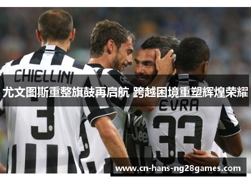 尤文图斯重整旗鼓再启航 跨越困境重塑辉煌荣耀 尤文图斯重整旗鼓再启航 跨越困境重塑辉煌荣耀