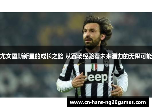 尤文图斯新星的成长之路 从赛场经验看未来潜力的无限可能