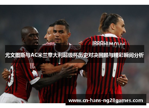 尤文图斯与AC米兰意大利超级杯历史对决回顾与精彩瞬间分析 尤文图斯与AC米兰意大利超级杯历史对决回顾与精彩瞬间分析