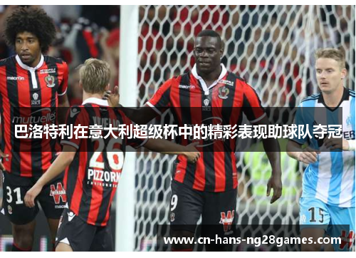 巴洛特利在意大利超级杯中的精彩表现助球队夺冠 巴洛特利在意大利超级杯中的精彩表现助球队夺冠