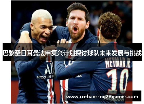 巴黎圣日耳曼法甲复兴计划探讨球队未来发展与挑战 巴黎圣日耳曼法甲复兴计划探讨球队未来发展与挑战