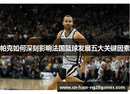 帕克如何深刻影响法国篮球发展五大关键因素 帕克如何深刻影响法国篮球发展五大关键因素