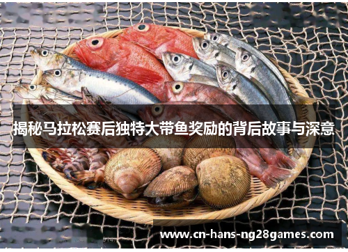 揭秘马拉松赛后独特大带鱼奖励的背后故事与深意