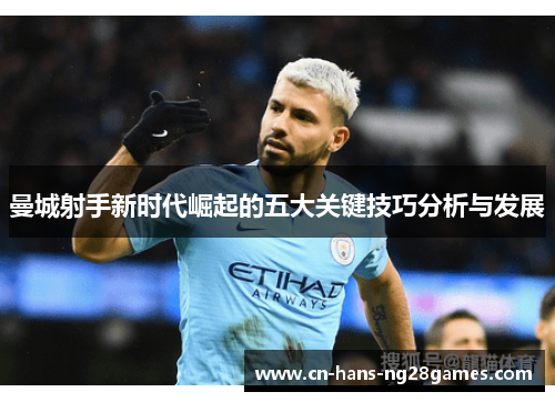 曼城射手新时代崛起的五大关键技巧分析与发展