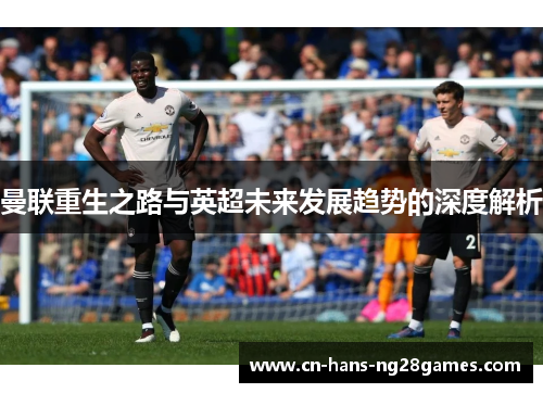 曼联重生之路与英超未来发展趋势的深度解析 曼联重生之路与英超未来发展趋势的深度解析