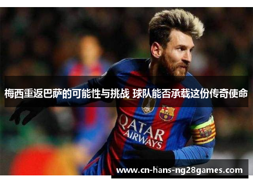 梅西重返巴萨的可能性与挑战 球队能否承载这份传奇使命 梅西重返巴萨的可能性与挑战 球队能否承载这份传奇使命