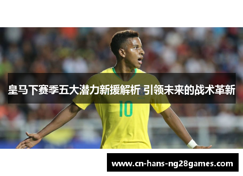 皇马下赛季五大潜力新援解析 引领未来的战术革新 皇马下赛季五大潜力新援解析 引领未来的战术革新