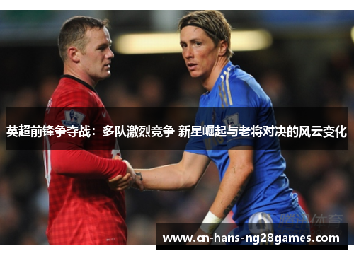 英超前锋争夺战：多队激烈竞争 新星崛起与老将对决的风云变化