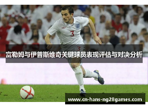 富勒姆与伊普斯维奇关键球员表现评估与对决分析 富勒姆与伊普斯维奇关键球员表现评估与对决分析