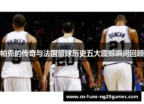 帕克的传奇与法国篮球历史五大震撼瞬间回顾 帕克的传奇与法国篮球历史五大震撼瞬间回顾