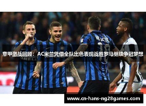 意甲激战回顾:AC米兰凭借全队出色表现战胜罗马继续争冠梦想 意甲激战回顾:AC米兰凭借全队出色表现战胜罗马继续争冠梦想