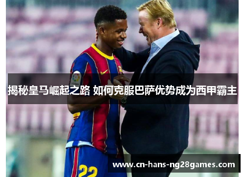 揭秘皇马崛起之路 如何克服巴萨优势成为西甲霸主