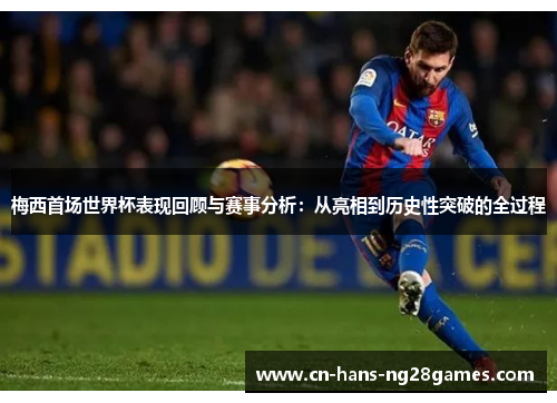 梅西首场世界杯表现回顾与赛事分析：从亮相到历史性突破的全过程