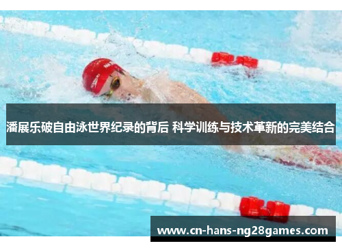 潘展乐破自由泳世界纪录的背后 科学训练与技术革新的完美结合 潘展乐破自由泳世界纪录的背后 科学训练与技术革新的完美结合