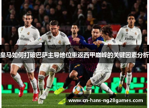 皇马如何打破巴萨主导地位重返西甲巅峰的关键因素分析 皇马如何打破巴萨主导地位重返西甲巅峰的关键因素分析