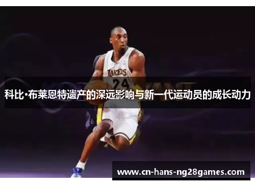 科比·布莱恩特遗产的深远影响与新一代运动员的成长动力 科比·布莱恩特遗产的深远影响与新一代运动员的成长动力