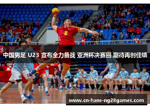 中国男足 U23 宣布全力备战 亚洲杯决赛圈 期待再创佳绩 中国男足 U23 宣布全力备战 亚洲杯决赛圈 期待再创佳绩