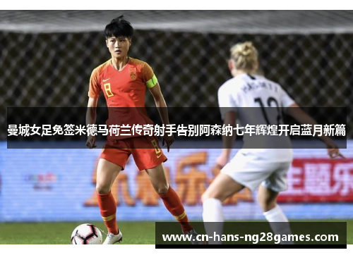 曼城女足免签米德马荷兰传奇射手告别阿森纳七年辉煌开启蓝月新篇 曼城女足免签米德马荷兰传奇射手告别阿森纳七年辉煌开启蓝月新篇