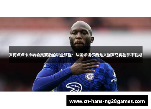 罗梅卢卢卡库转会风波后的职业旅程：从国米切尔西尤文到罗马再到那不勒斯