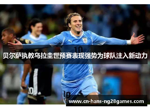 贝尔萨执教乌拉圭世预赛表现强势为球队注入新动力 贝尔萨执教乌拉圭世预赛表现强势为球队注入新动力