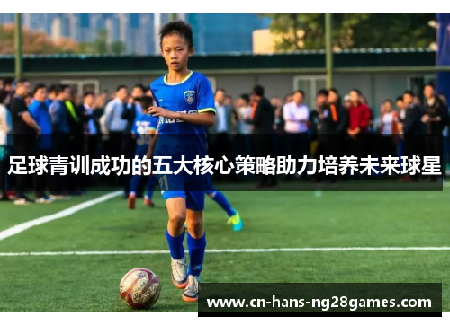 足球青训成功的五大核心策略助力培养未来球星 足球青训成功的五大核心策略助力培养未来球星