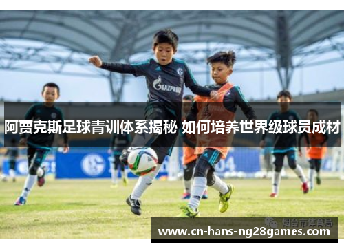 阿贾克斯足球青训体系揭秘 如何培养世界级球员成材 阿贾克斯足球青训体系揭秘 如何培养世界级球员成材