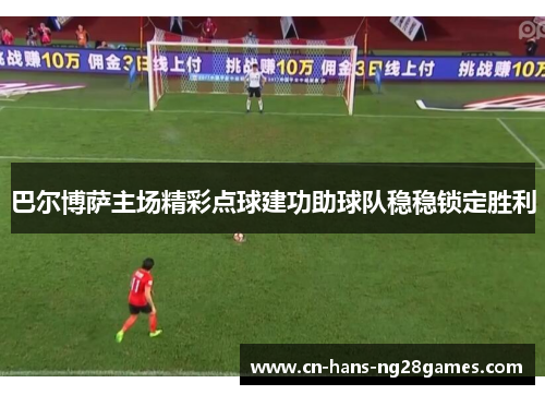 巴尔博萨主场精彩点球建功助球队稳稳锁定胜利 巴尔博萨主场精彩点球建功助球队稳稳锁定胜利